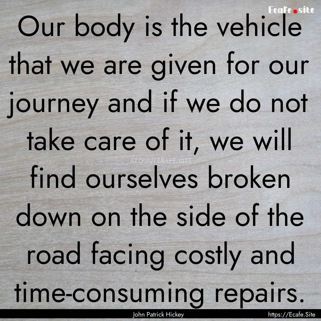 Our body is the vehicle that we are given.... : Quote by John Patrick Hickey