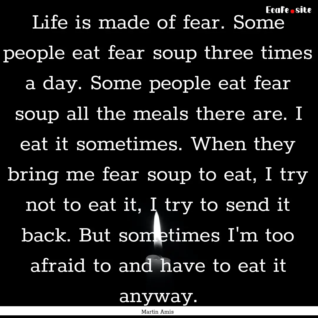 Life is made of fear. Some people eat fear.... : Quote by Martin Amis