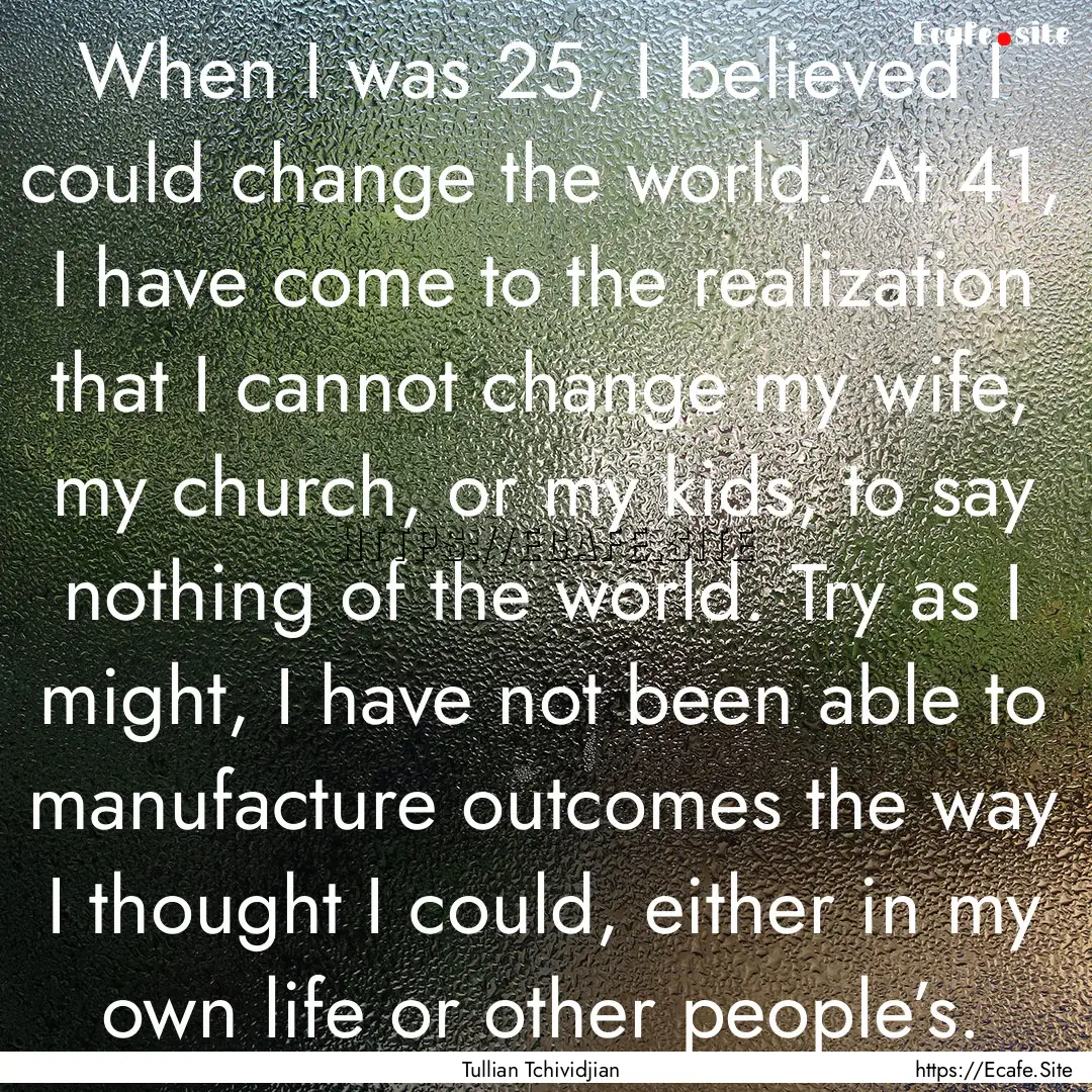 When I was 25, I believed I could change.... : Quote by Tullian Tchividjian