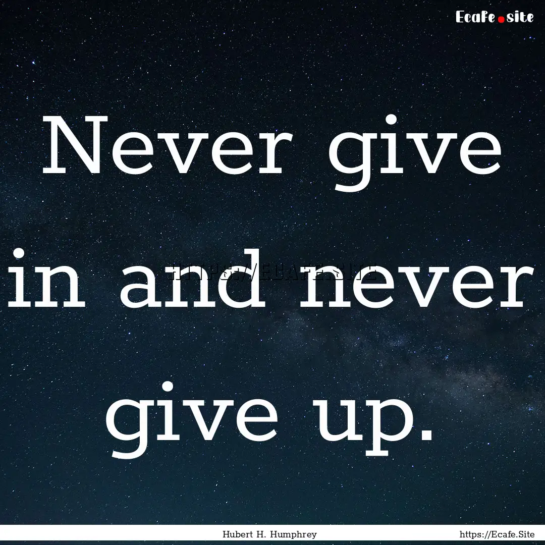 Never give in and never give up. : Quote by Hubert H. Humphrey