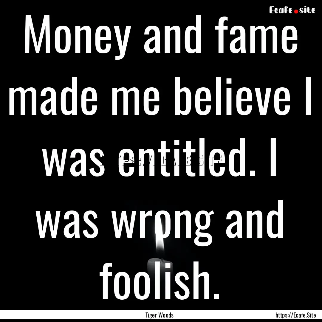 Money and fame made me believe I was entitled..... : Quote by Tiger Woods