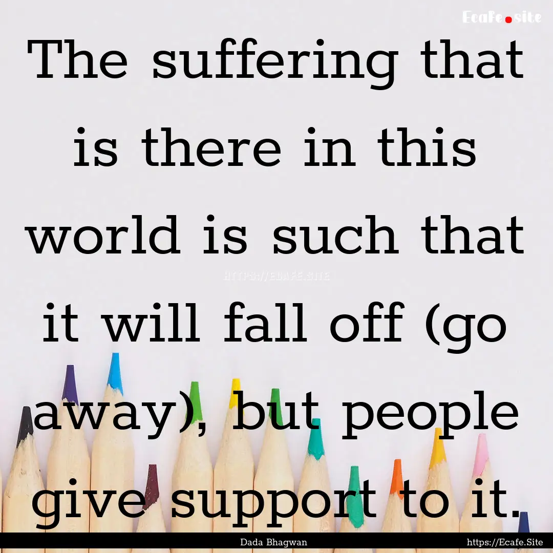 The suffering that is there in this world.... : Quote by Dada Bhagwan