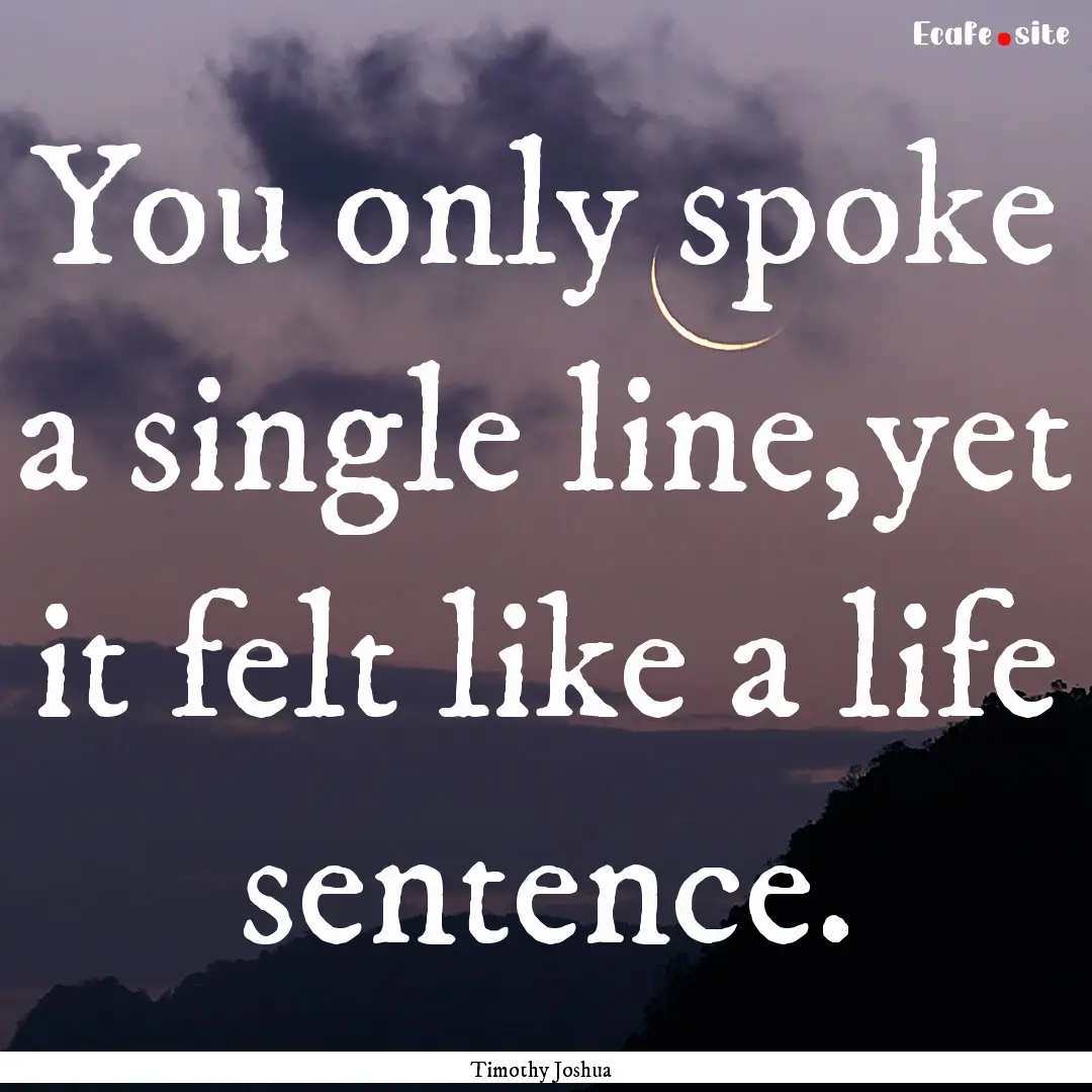 You only spoke a single line,yet it felt.... : Quote by Timothy Joshua