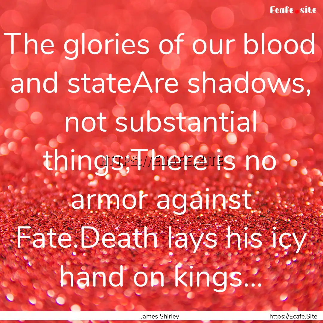 The glories of our blood and stateAre shadows,.... : Quote by James Shirley