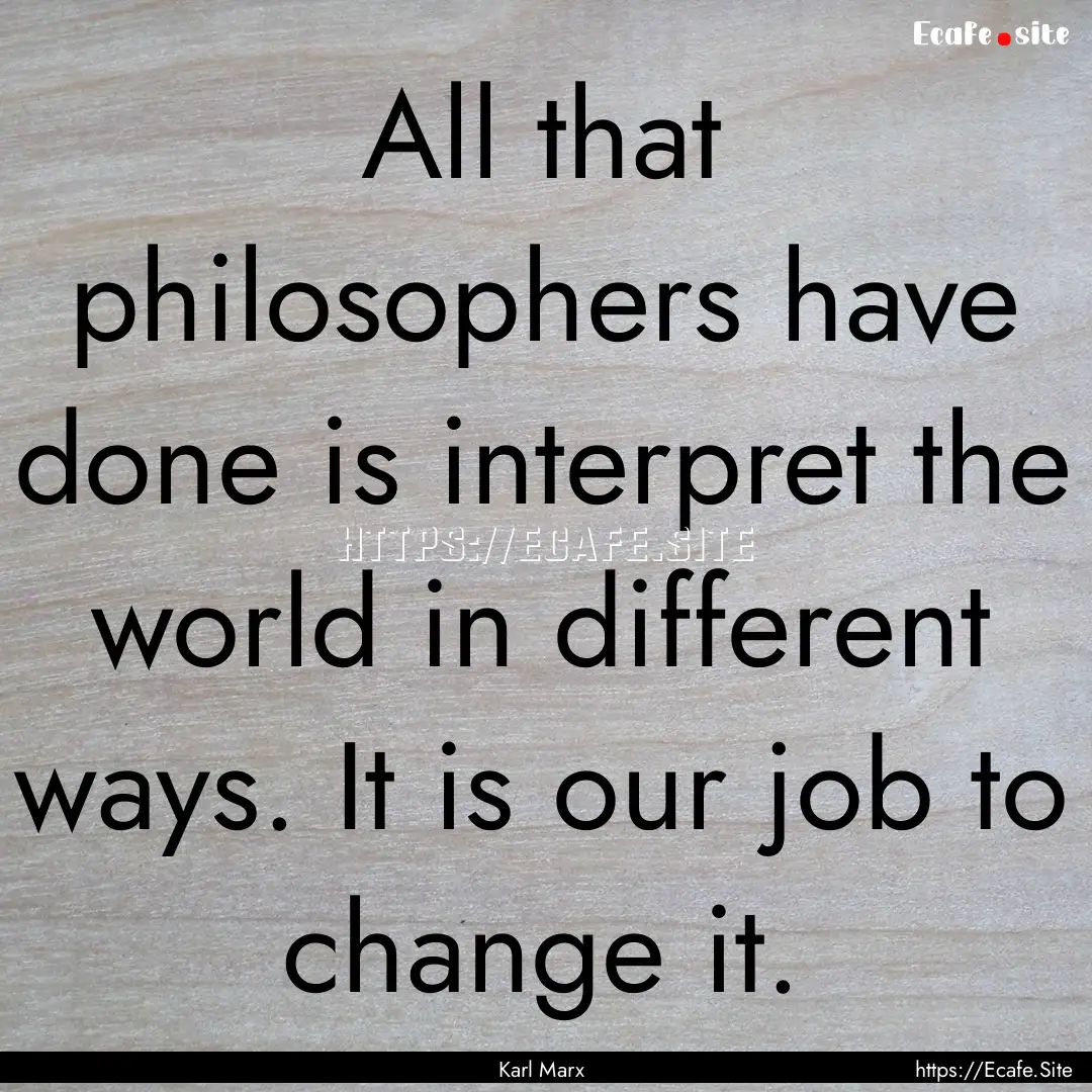 All that philosophers have done is interpret.... : Quote by Karl Marx