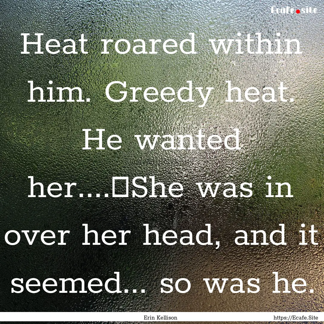 Heat roared within him. Greedy heat. He wanted.... : Quote by Erin Kellison