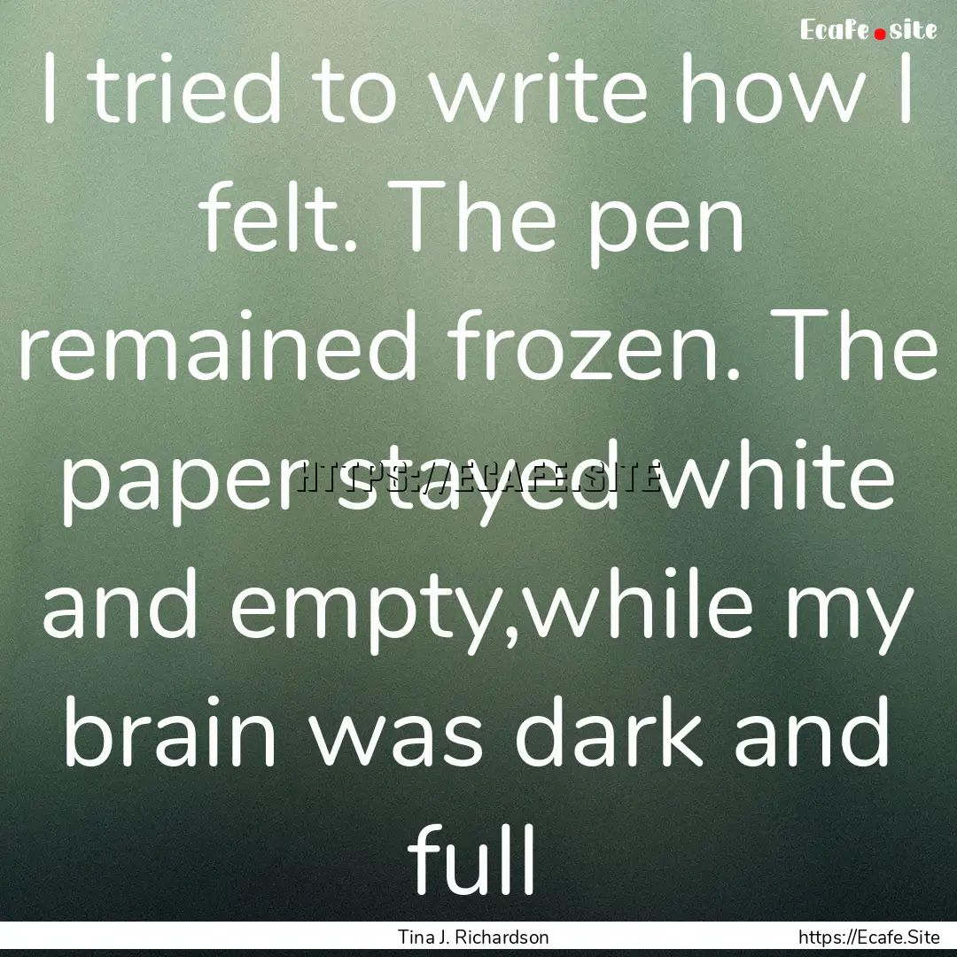 I tried to write how I felt. The pen remained.... : Quote by Tina J. Richardson