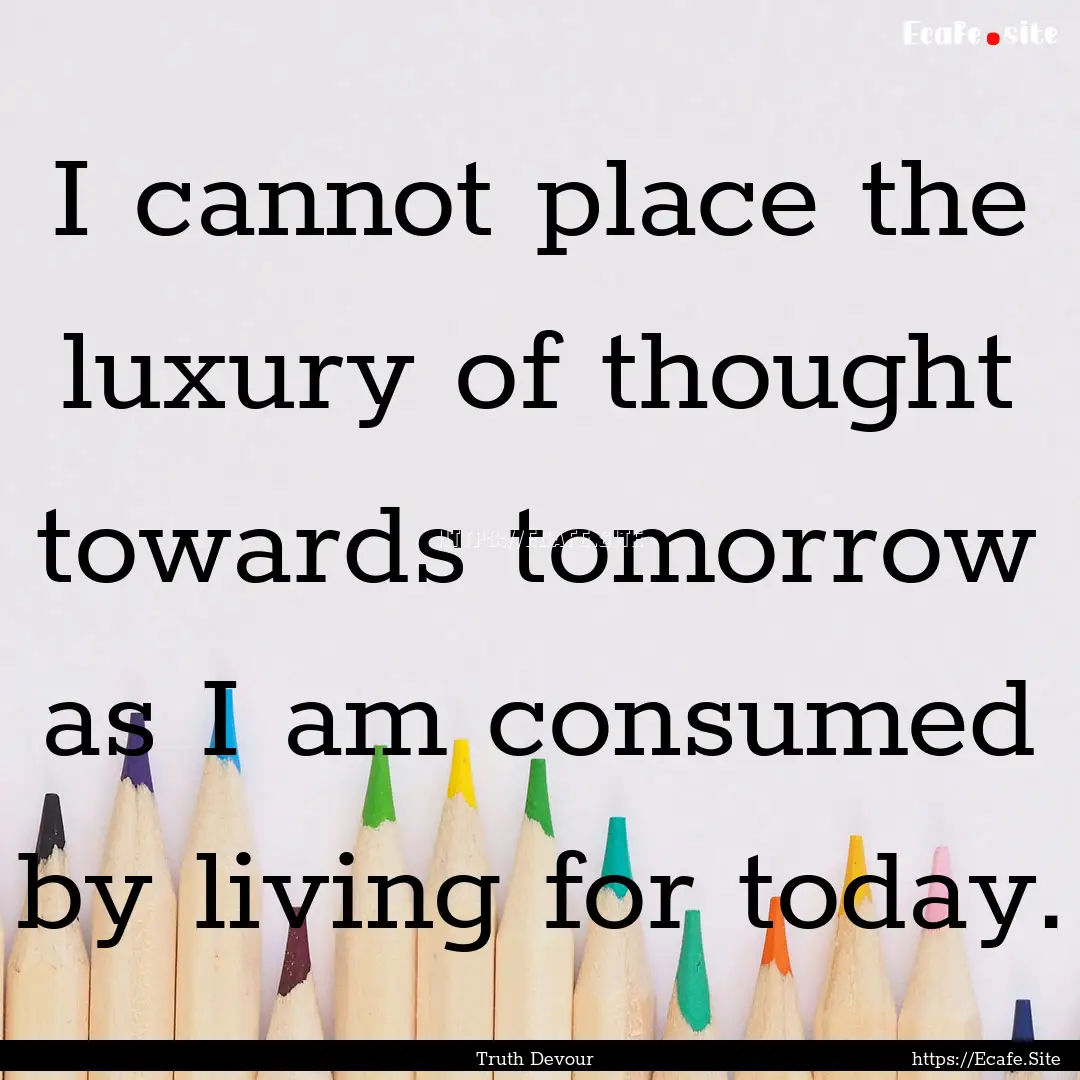 I cannot place the luxury of thought towards.... : Quote by Truth Devour