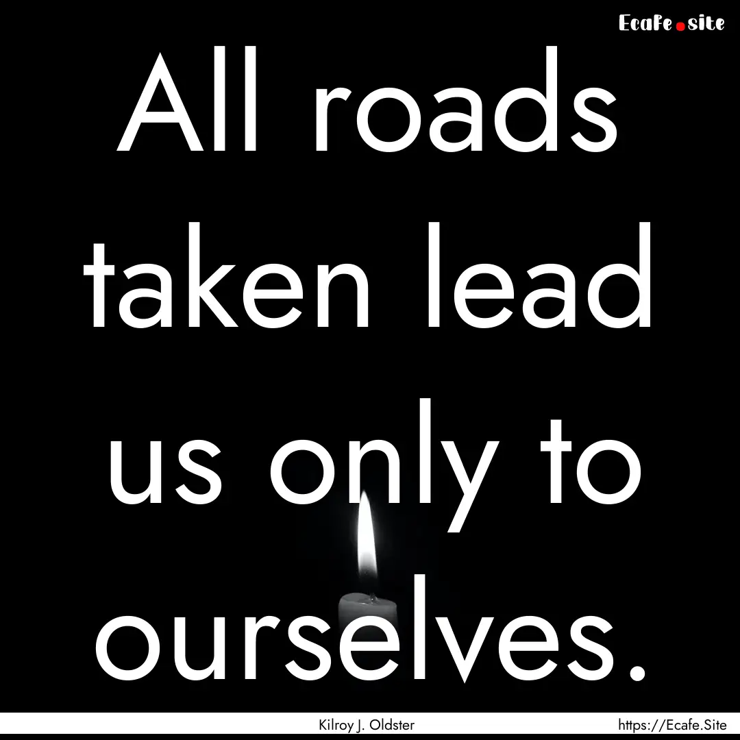 All roads taken lead us only to ourselves..... : Quote by Kilroy J. Oldster