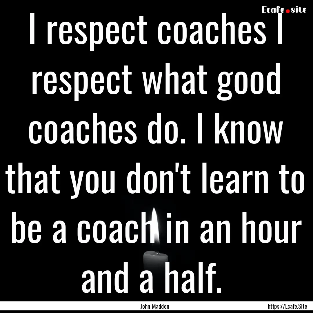 I respect coaches I respect what good coaches.... : Quote by John Madden