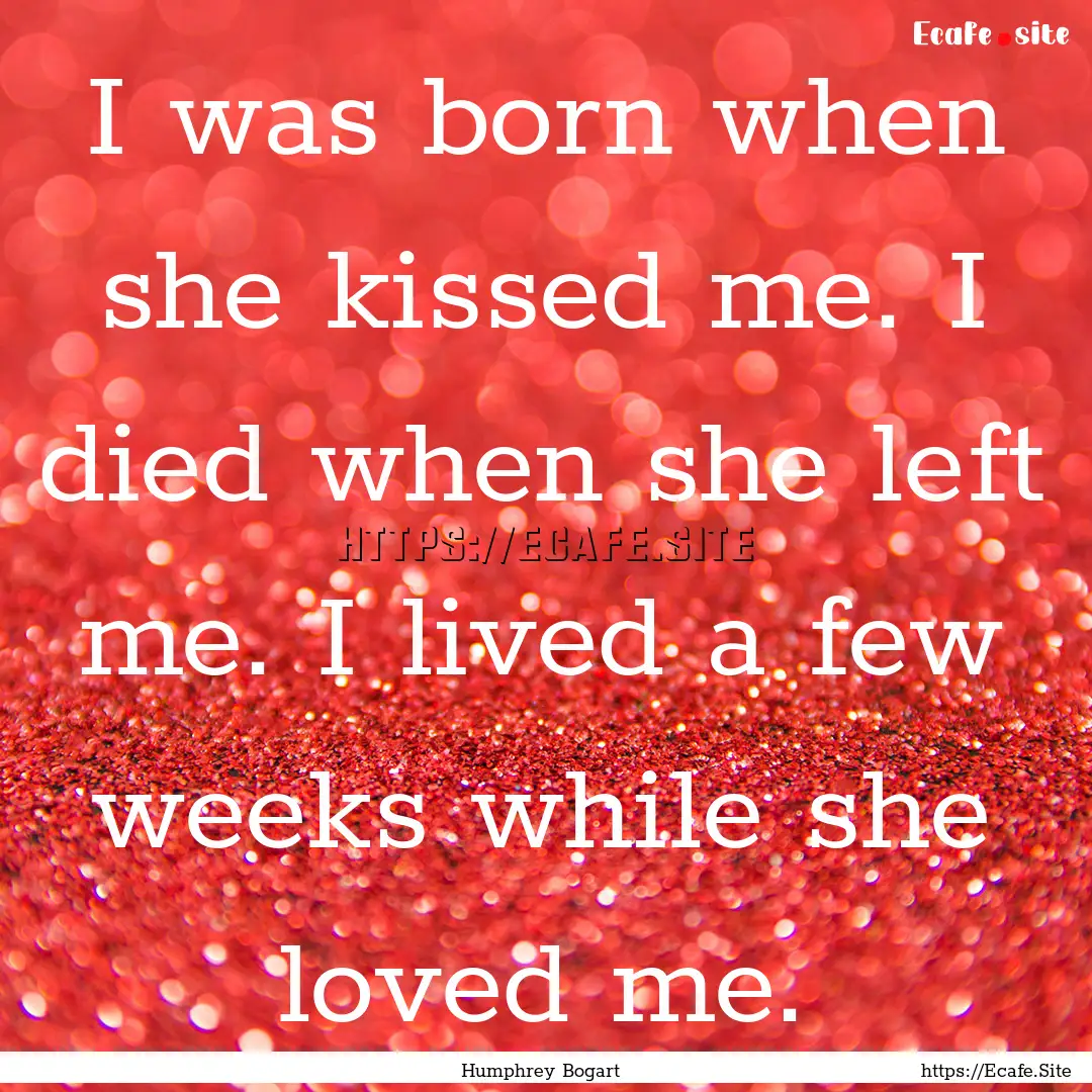 I was born when she kissed me. I died when.... : Quote by Humphrey Bogart