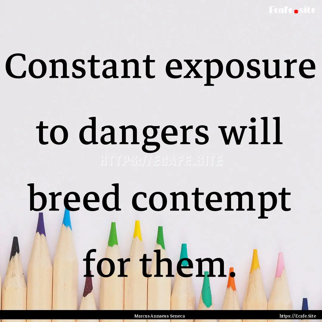 Constant exposure to dangers will breed contempt.... : Quote by Marcus Annaeus Seneca