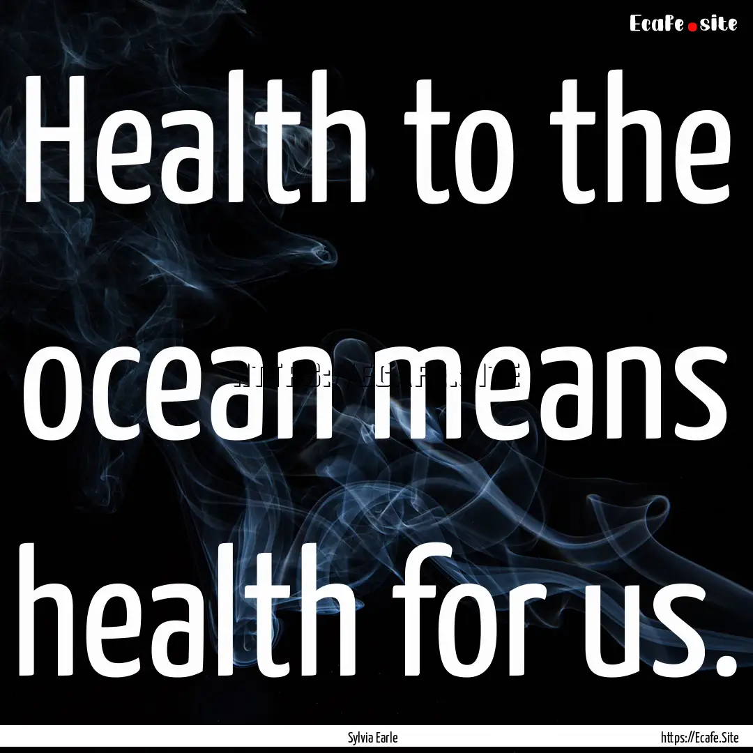 Health to the ocean means health for us. : Quote by Sylvia Earle