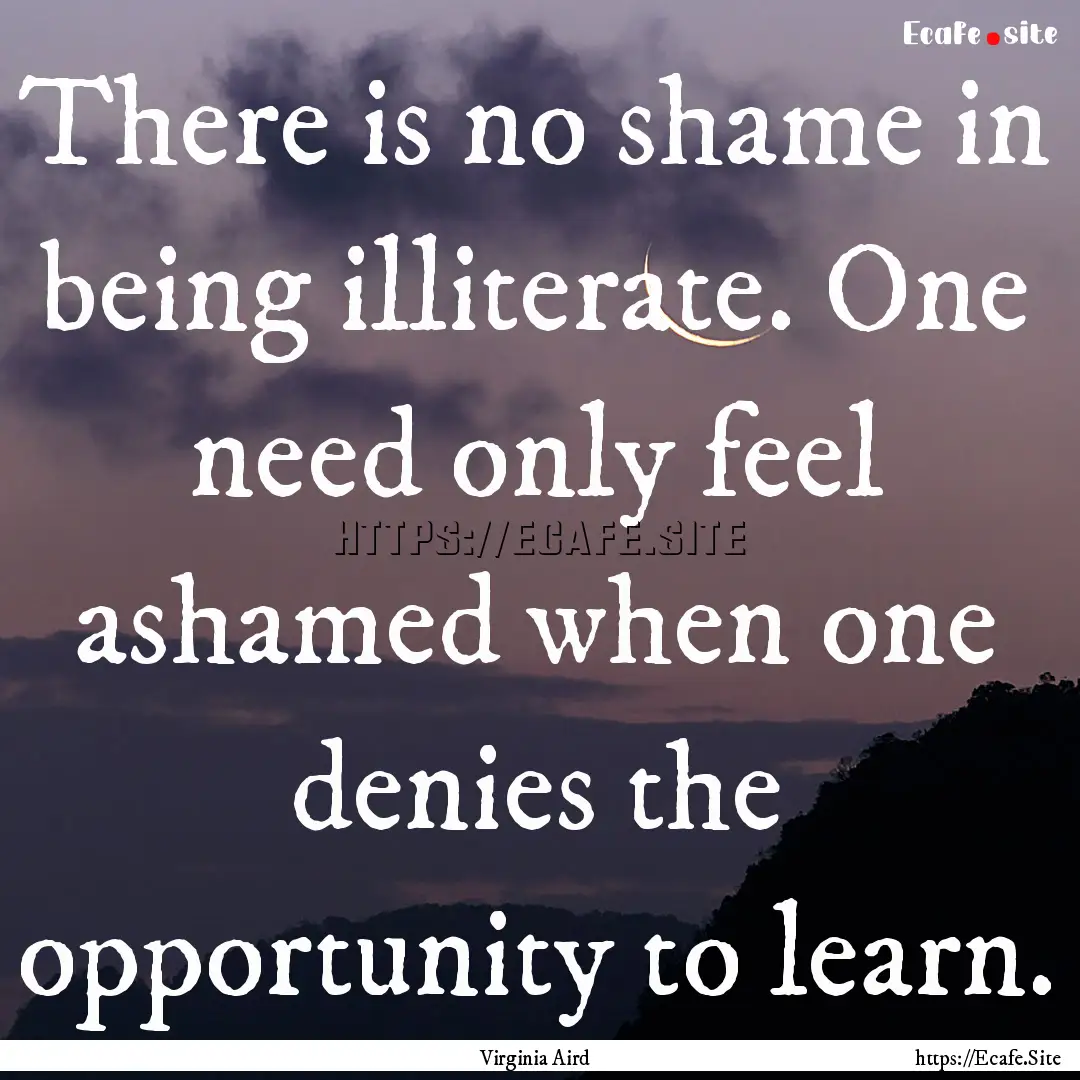 There is no shame in being illiterate. One.... : Quote by Virginia Aird