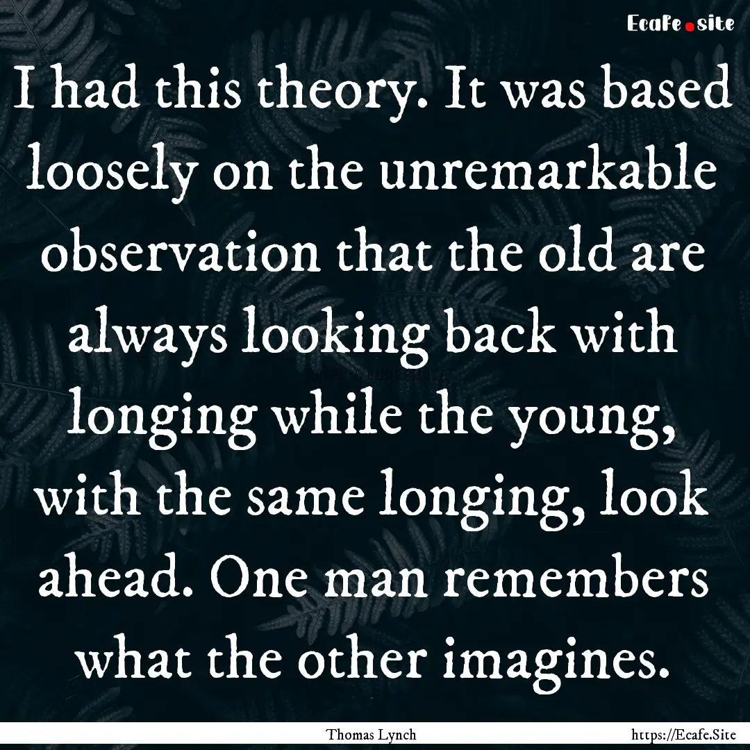 I had this theory. It was based loosely on.... : Quote by Thomas Lynch