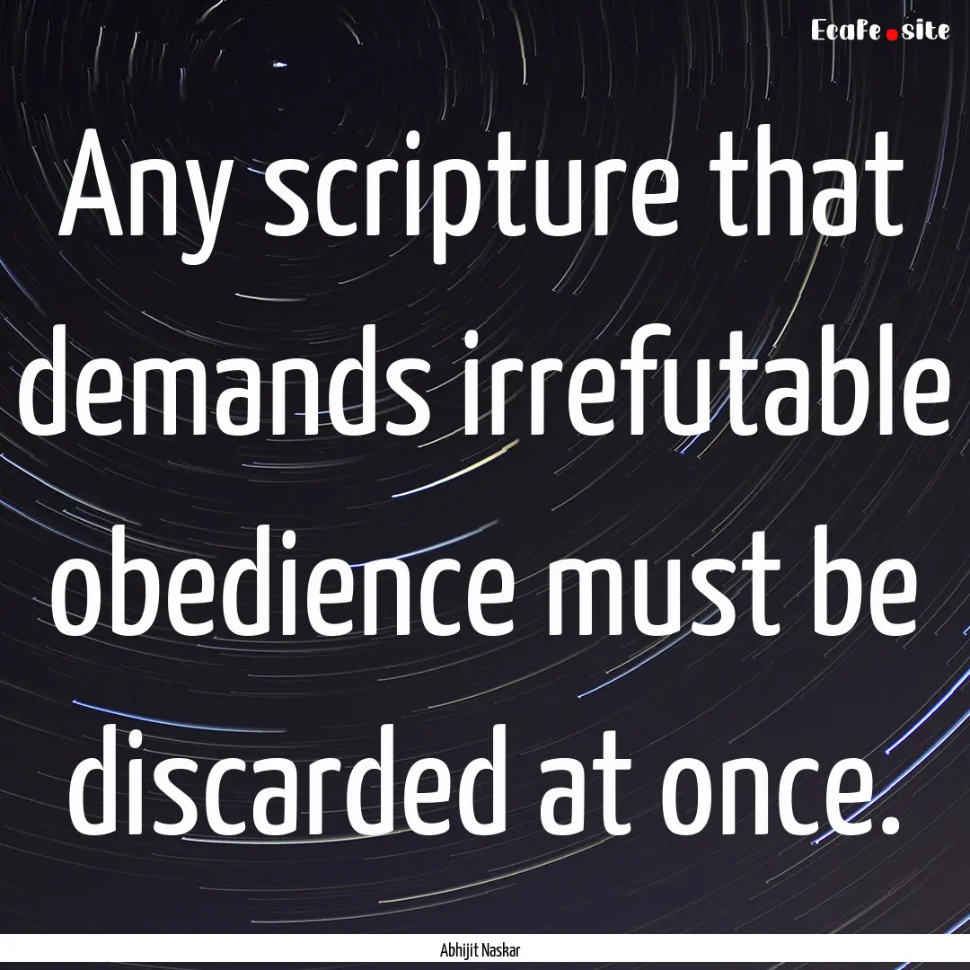 Any scripture that demands irrefutable obedience.... : Quote by Abhijit Naskar