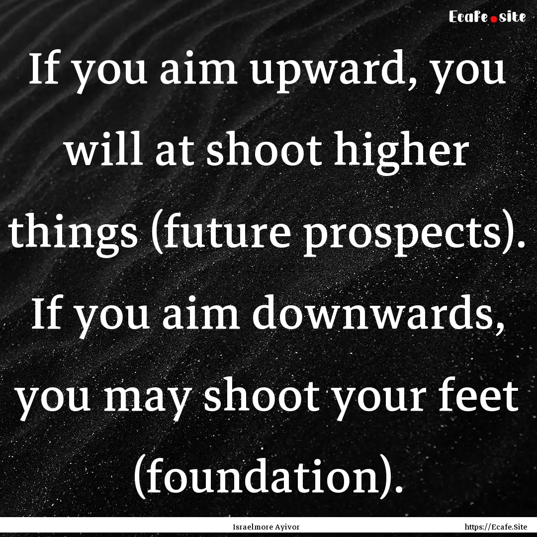 If you aim upward, you will at shoot higher.... : Quote by Israelmore Ayivor