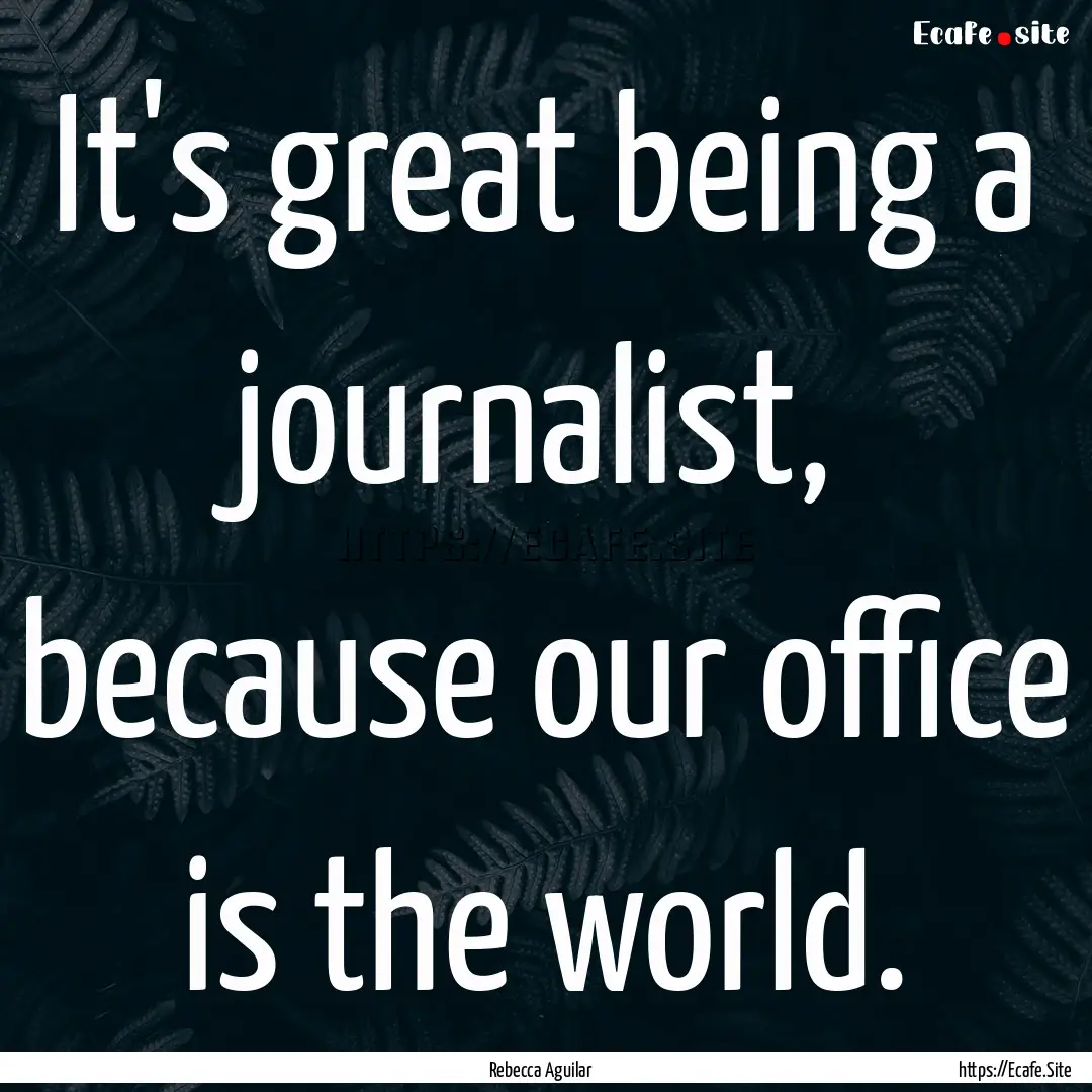 It's great being a journalist, because our.... : Quote by Rebecca Aguilar