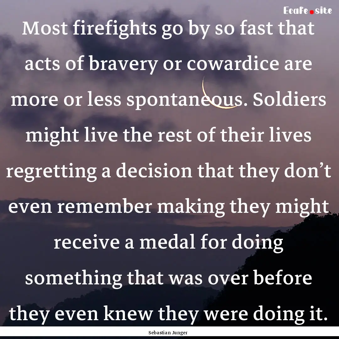 Most firefights go by so fast that acts of.... : Quote by Sebastian Junger