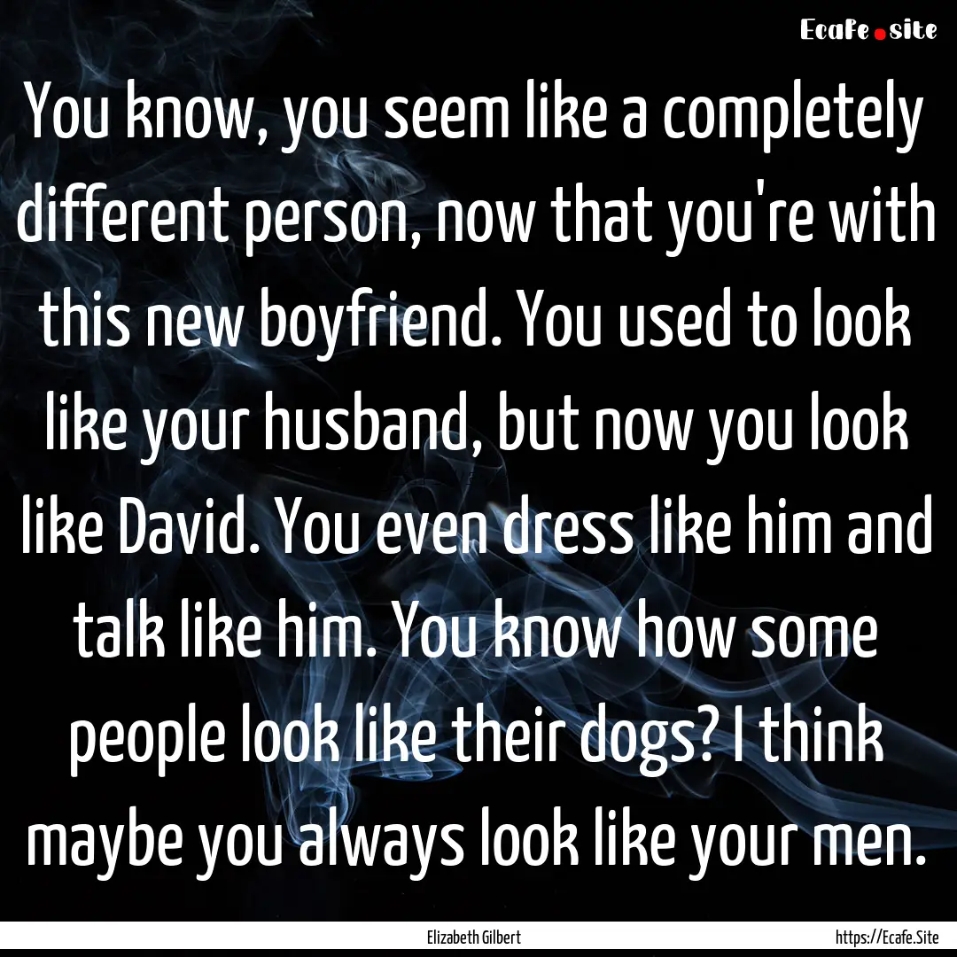 You know, you seem like a completely different.... : Quote by Elizabeth Gilbert