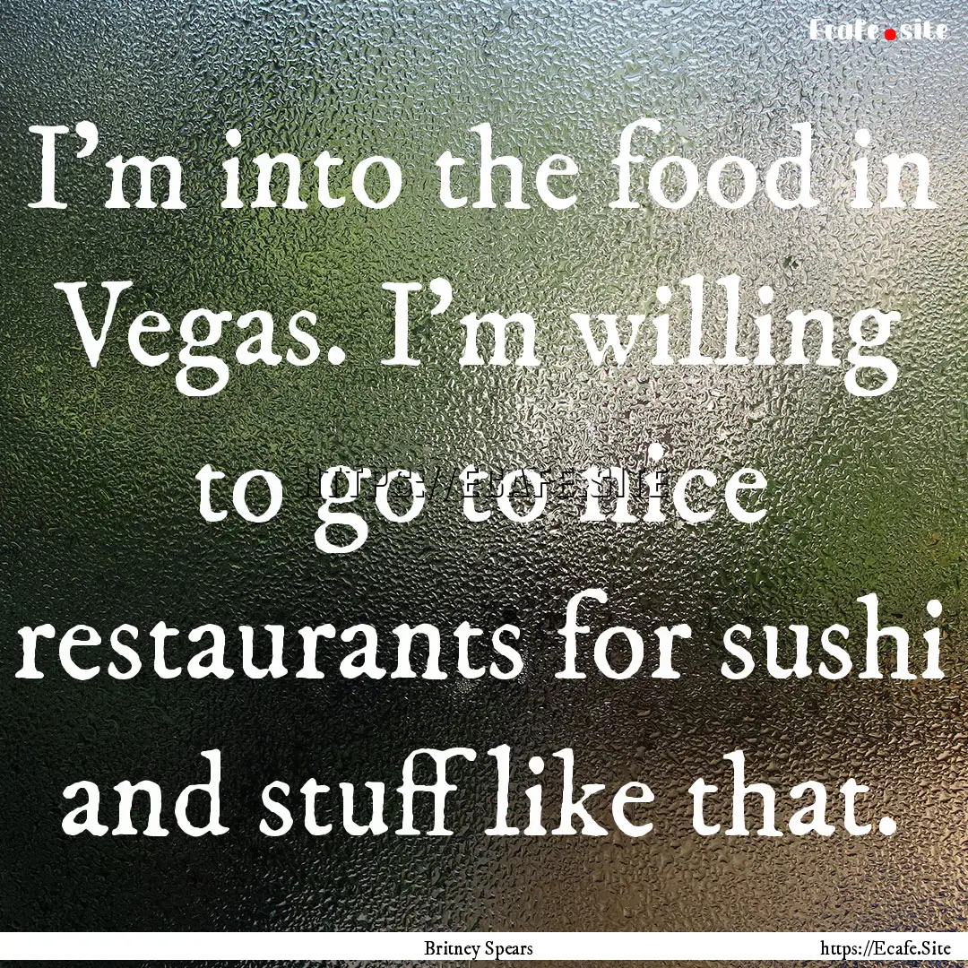 I'm into the food in Vegas. I'm willing to.... : Quote by Britney Spears