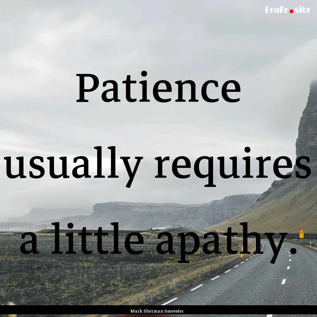 Patience usually requires a little apathy..... : Quote by Mark Sherman Smeester