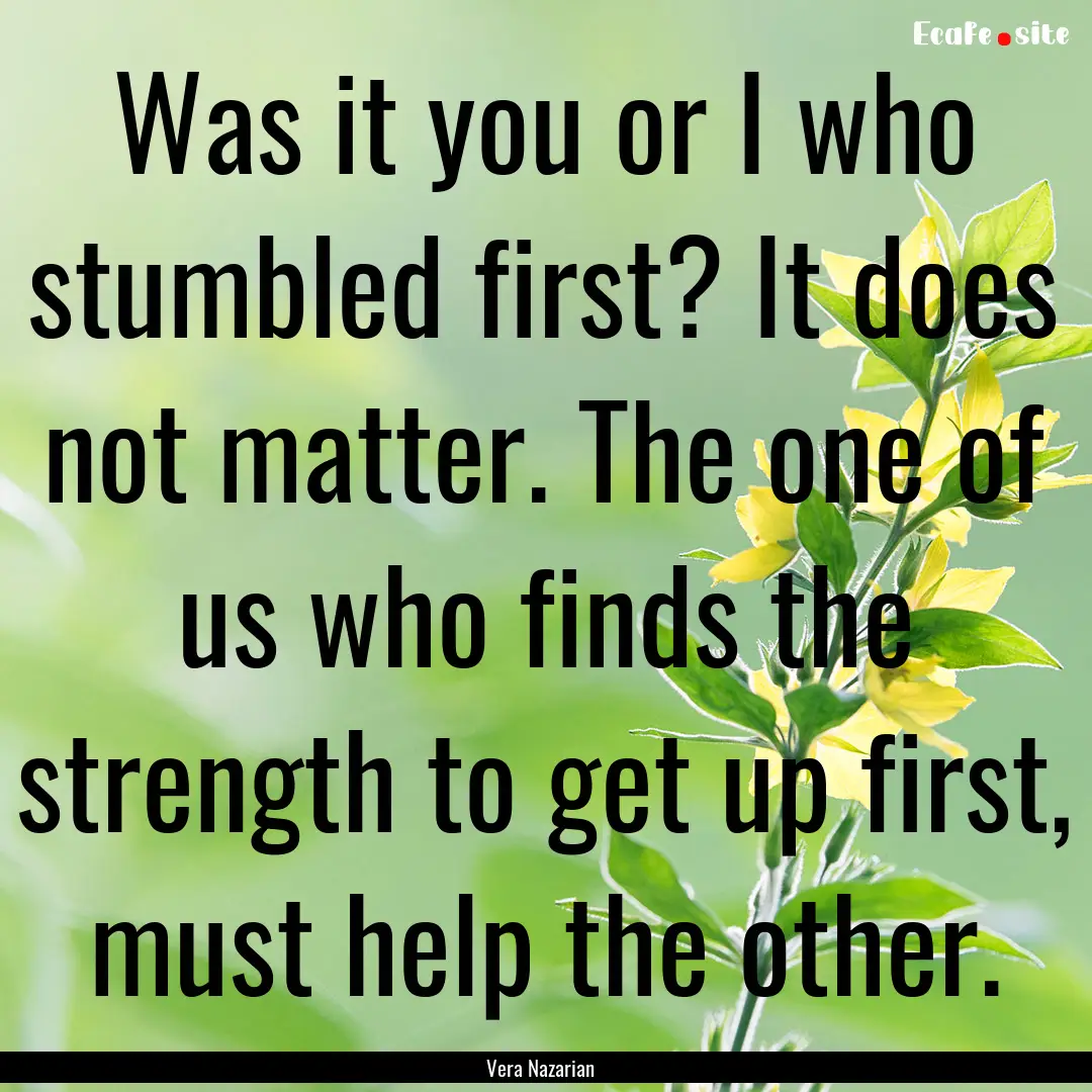 Was it you or I who stumbled first? It does.... : Quote by Vera Nazarian