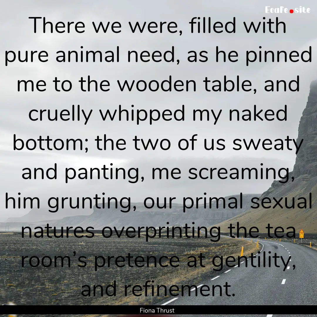 There we were, filled with pure animal need,.... : Quote by Fiona Thrust