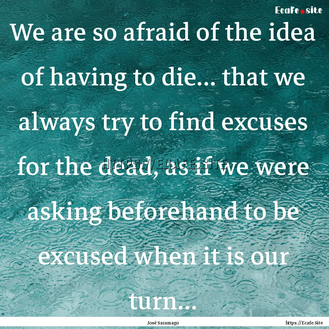 We are so afraid of the idea of having to.... : Quote by José Saramago