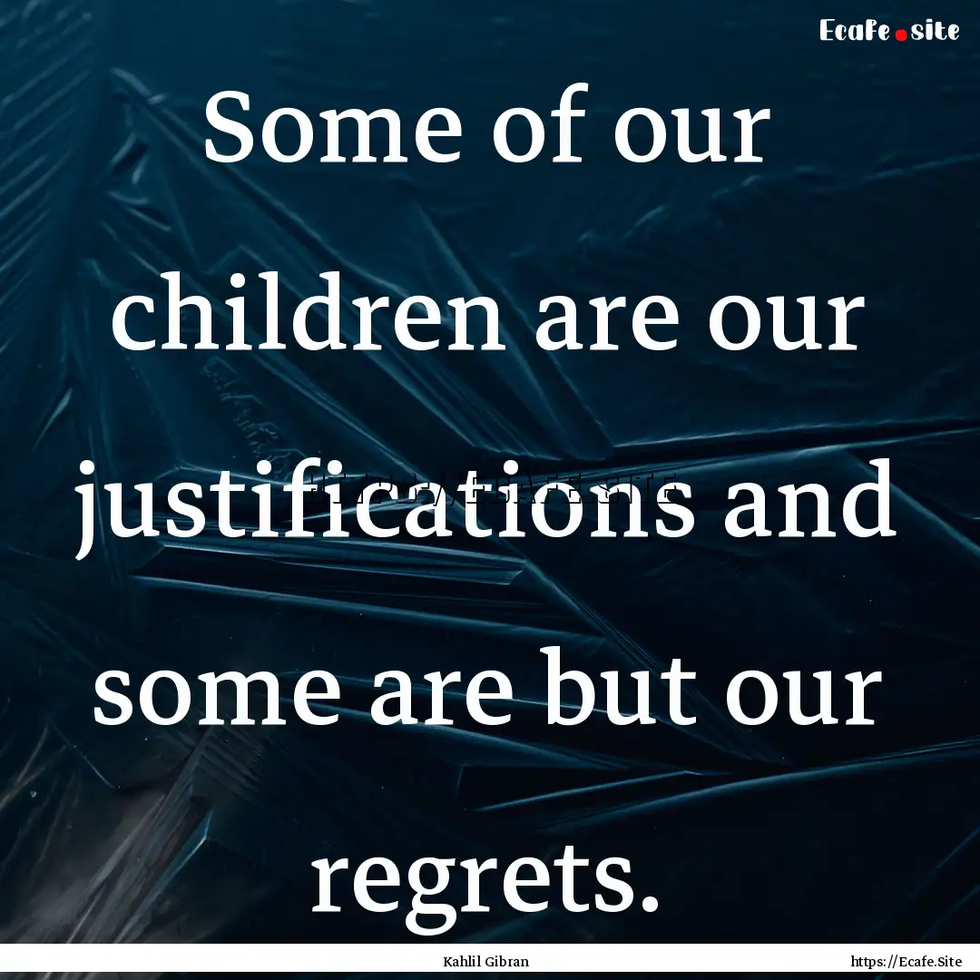 Some of our children are our justifications.... : Quote by Kahlil Gibran