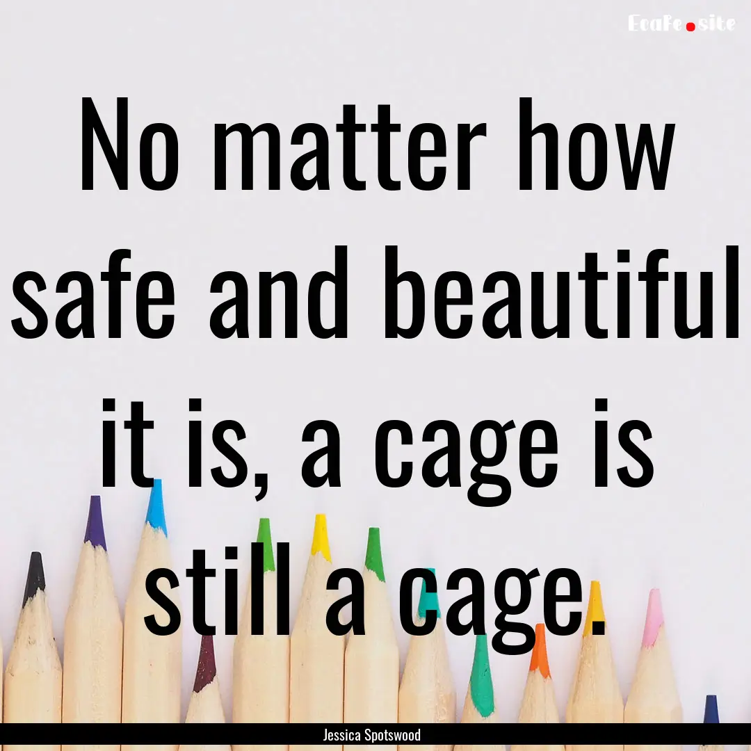 No matter how safe and beautiful it is, a.... : Quote by Jessica Spotswood