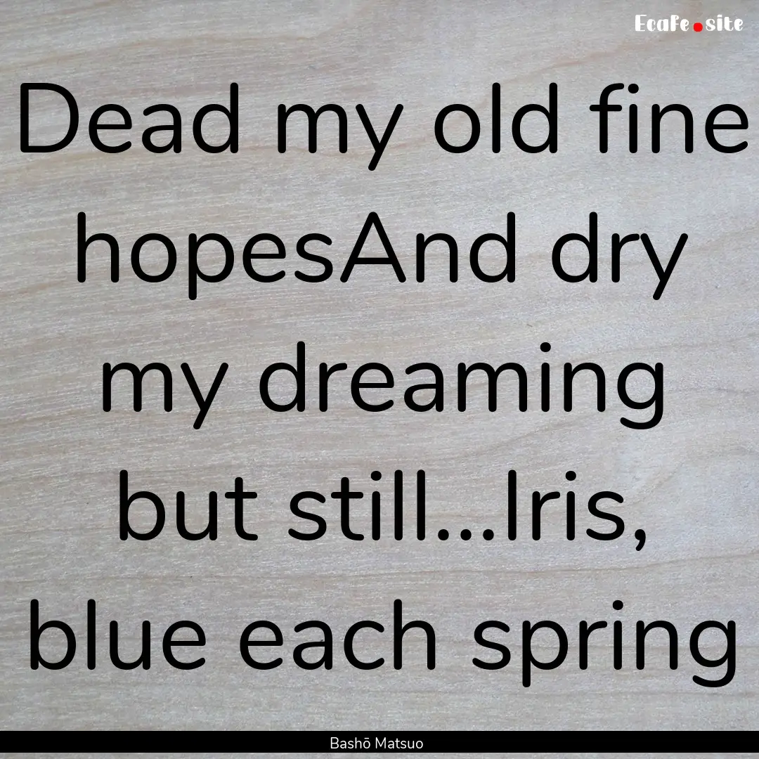 Dead my old fine hopesAnd dry my dreaming.... : Quote by Bashō Matsuo