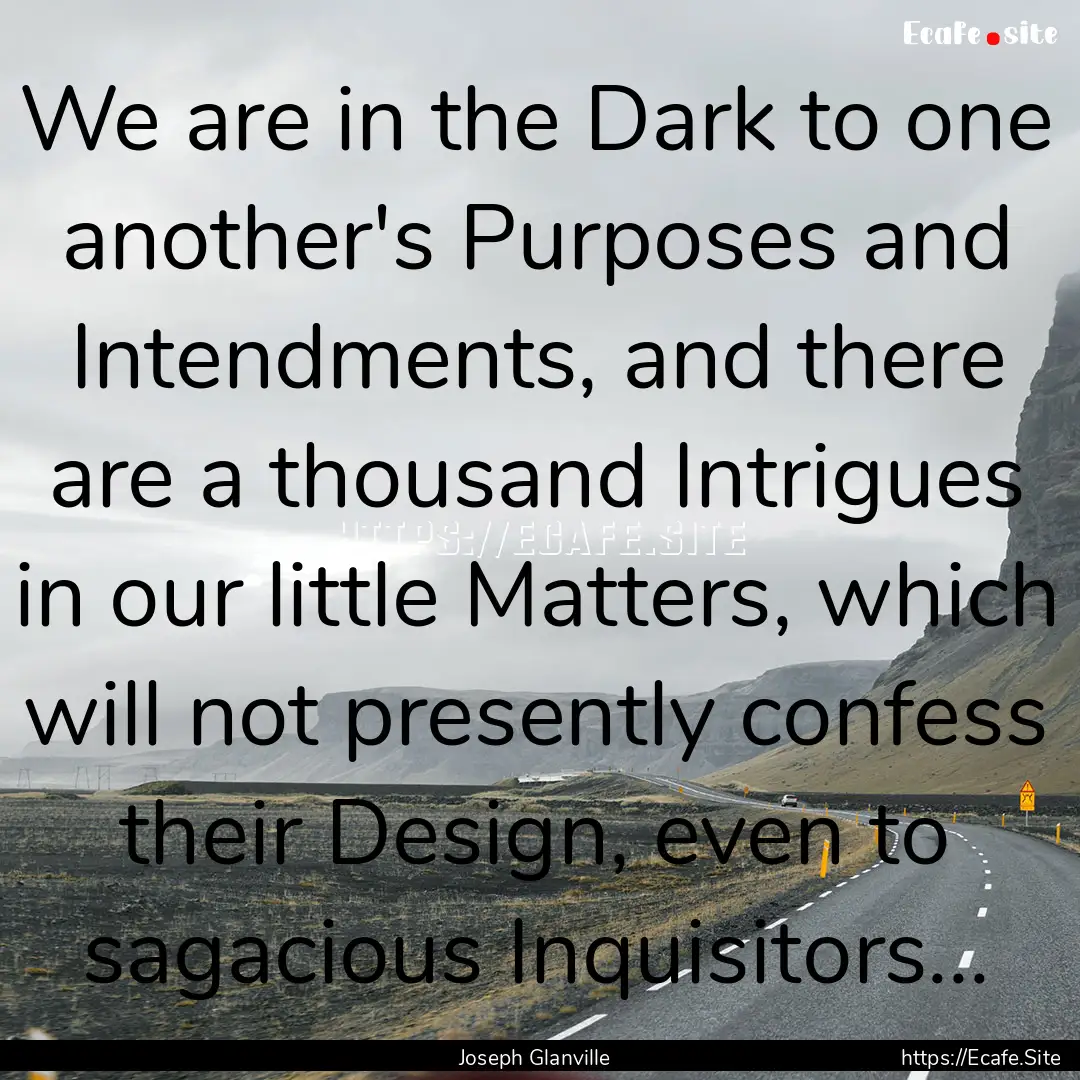 We are in the Dark to one another's Purposes.... : Quote by Joseph Glanville