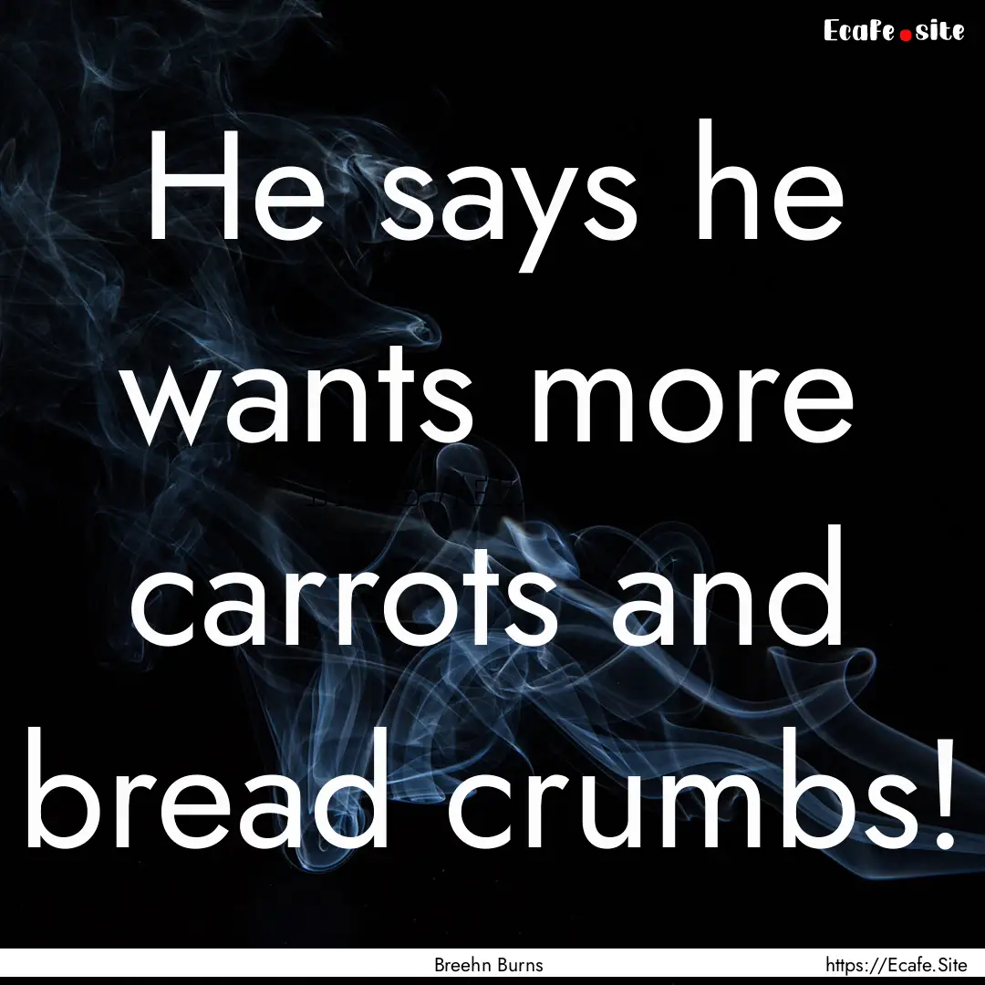 He says he wants more carrots and bread crumbs!.... : Quote by Breehn Burns