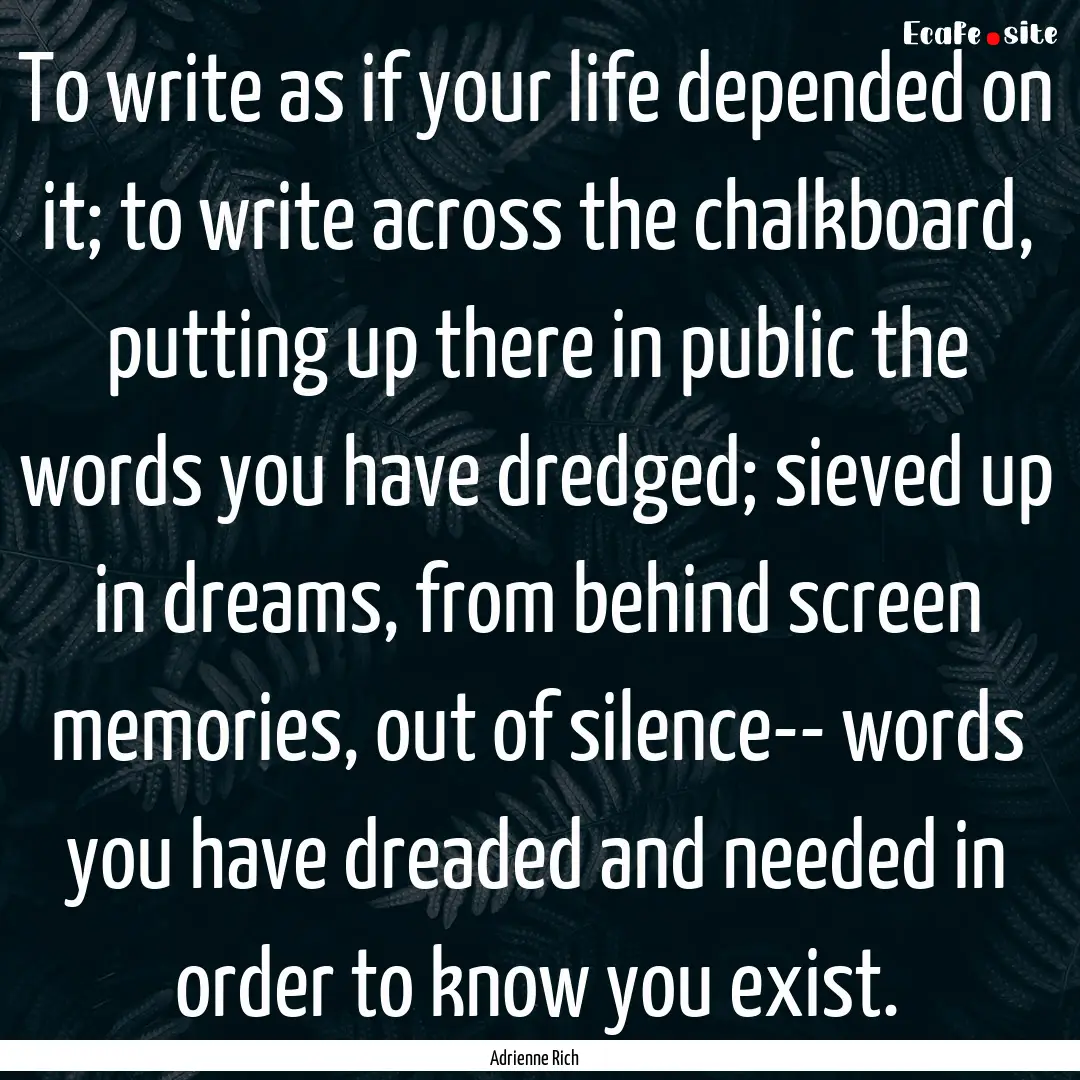 To write as if your life depended on it;.... : Quote by Adrienne Rich