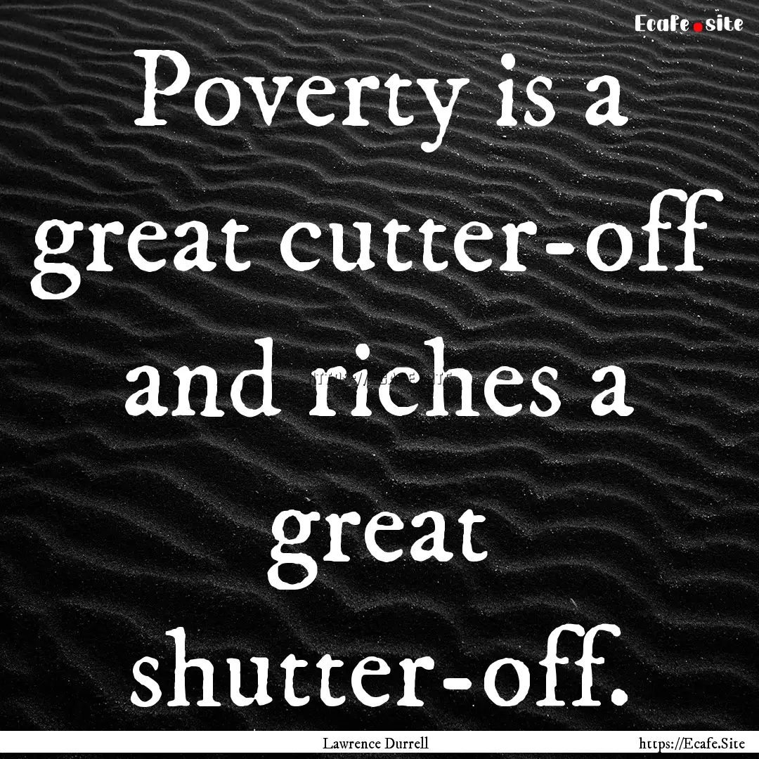 Poverty is a great cutter-off and riches.... : Quote by Lawrence Durrell