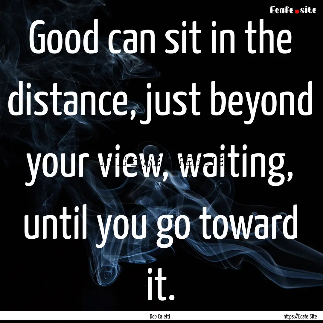 Good can sit in the distance, just beyond.... : Quote by Deb Caletti