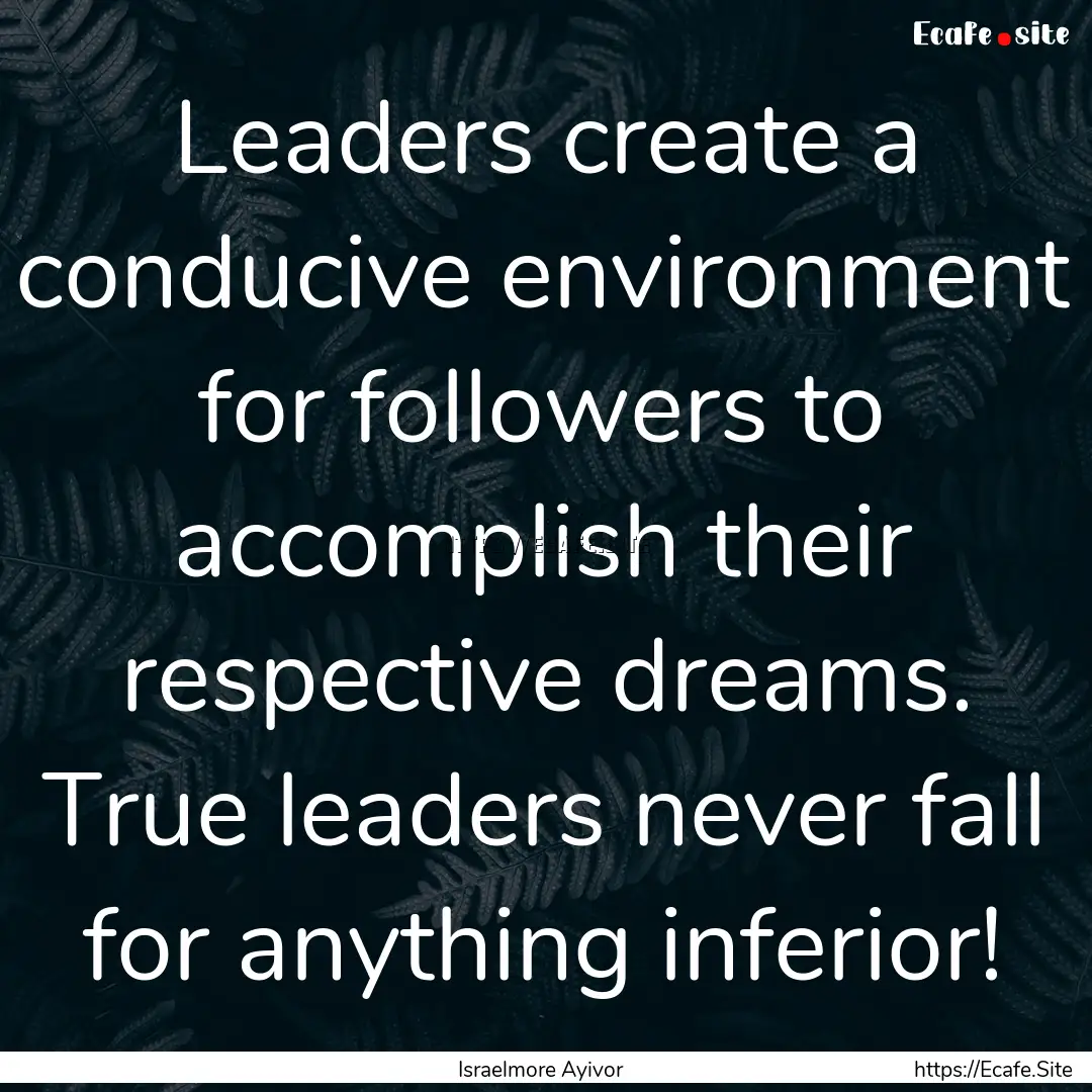 Leaders create a conducive environment for.... : Quote by Israelmore Ayivor