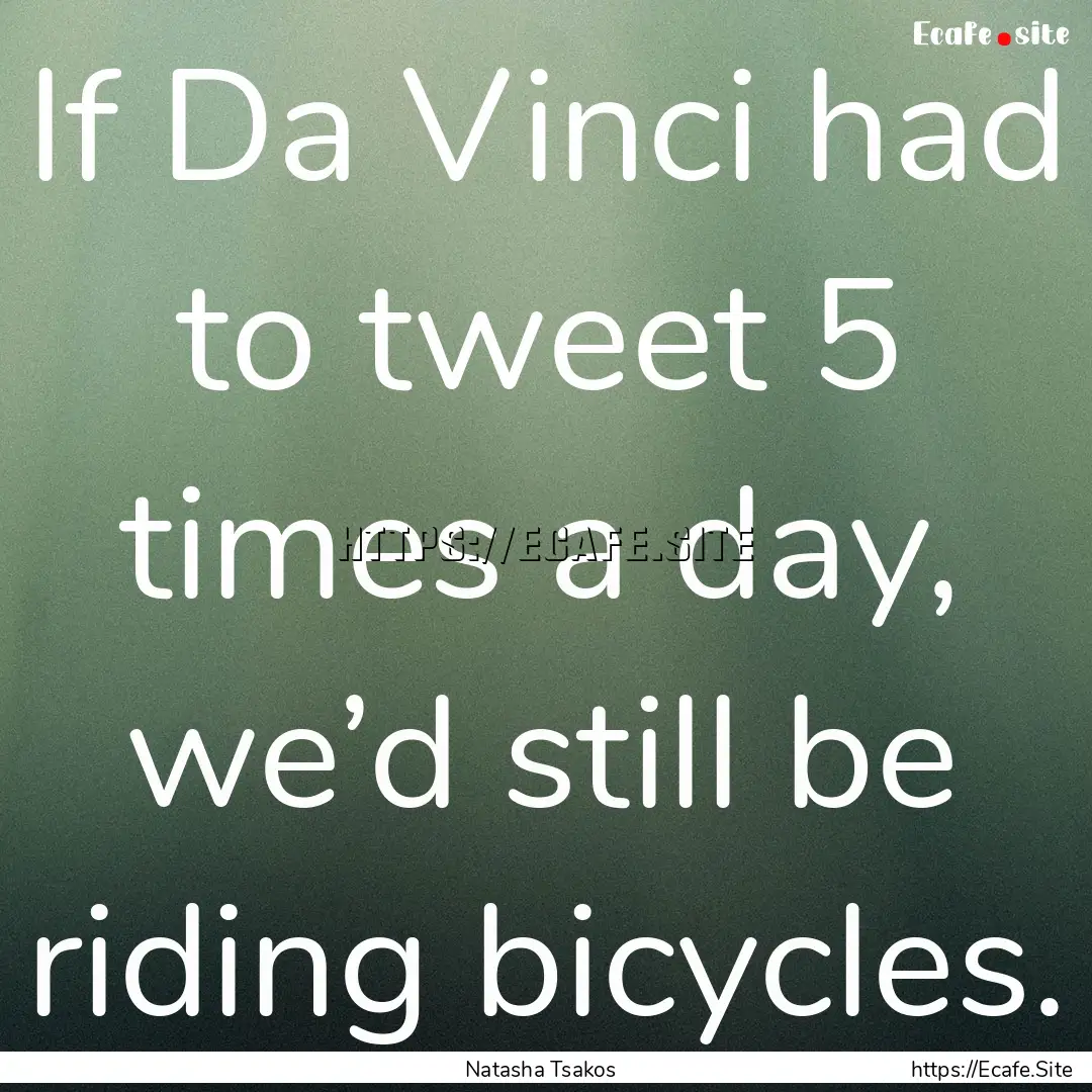 If Da Vinci had to tweet 5 times a day, we’d.... : Quote by Natasha Tsakos