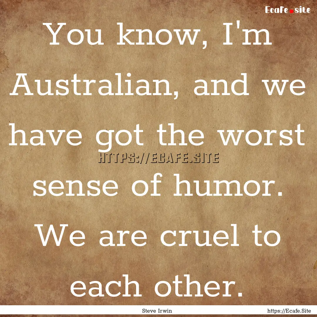 You know, I'm Australian, and we have got.... : Quote by Steve Irwin