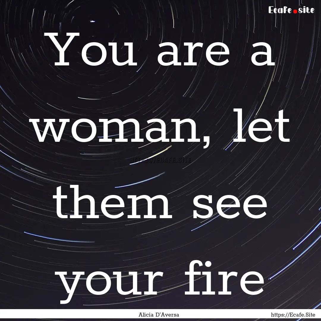 You are a woman, let them see your fire : Quote by Alicia D'Aversa