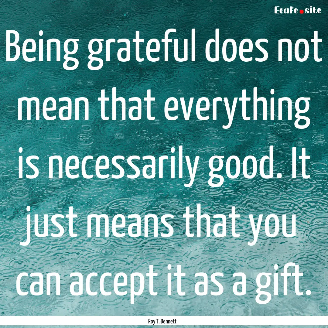 Being grateful does not mean that everything.... : Quote by Roy T. Bennett