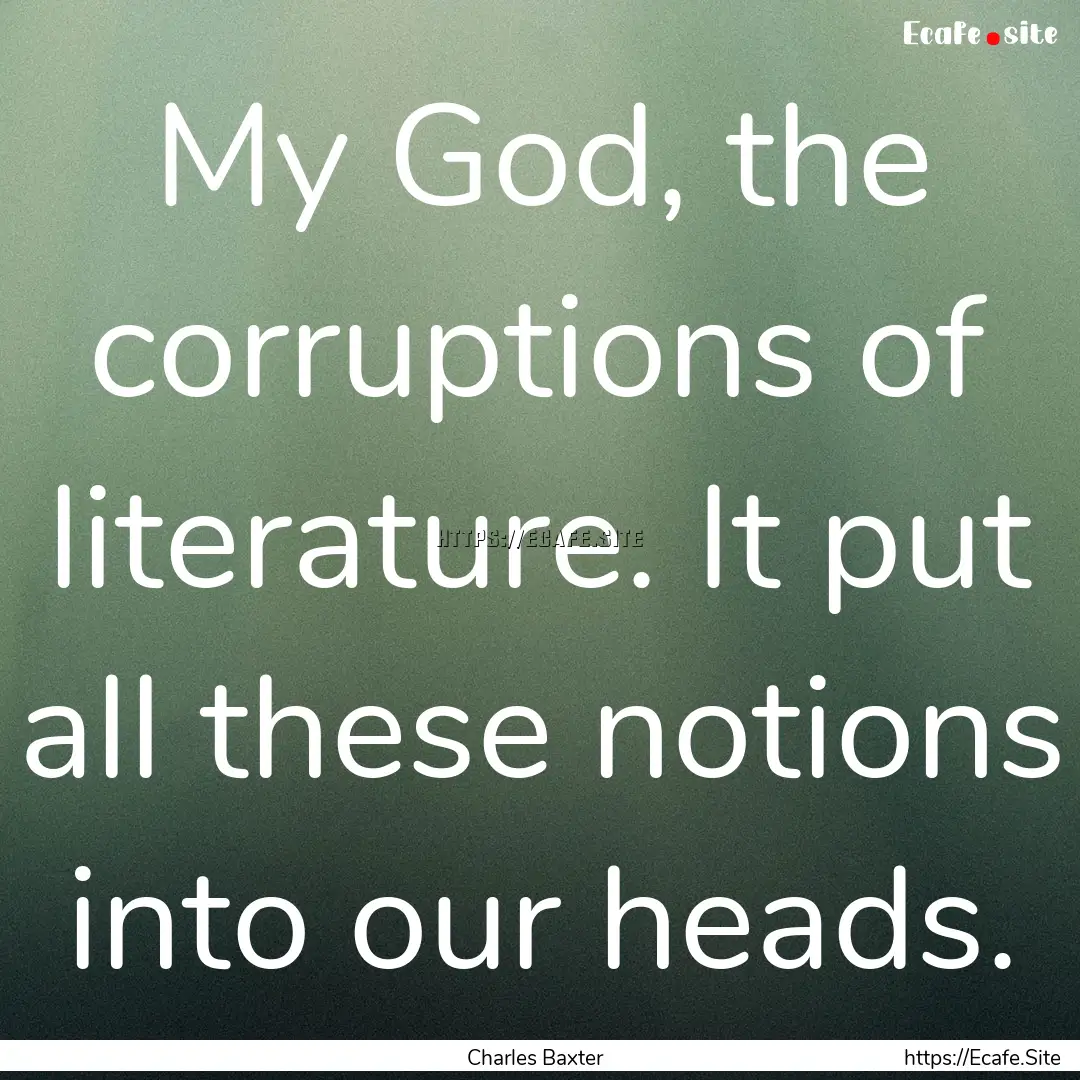 My God, the corruptions of literature. It.... : Quote by Charles Baxter