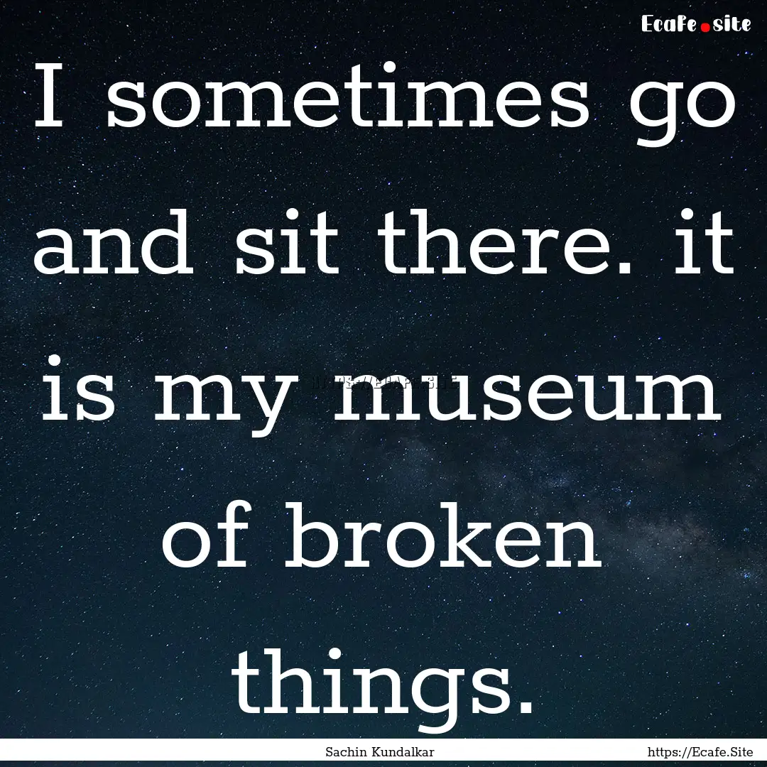 I sometimes go and sit there. it is my museum.... : Quote by Sachin Kundalkar