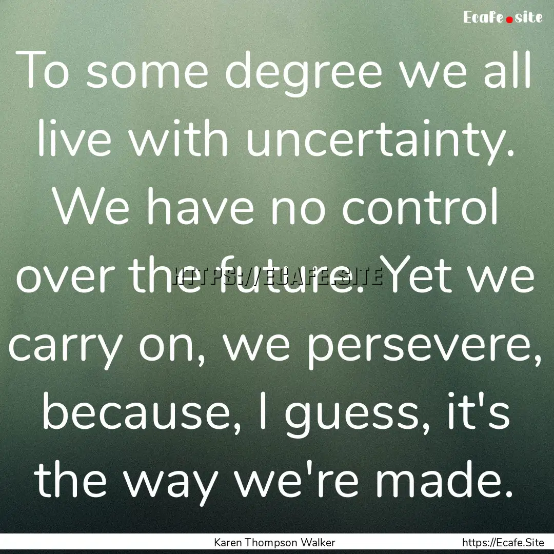 To some degree we all live with uncertainty..... : Quote by Karen Thompson Walker