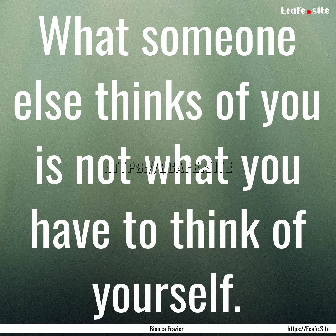 What someone else thinks of you is not what.... : Quote by Bianca Frazier