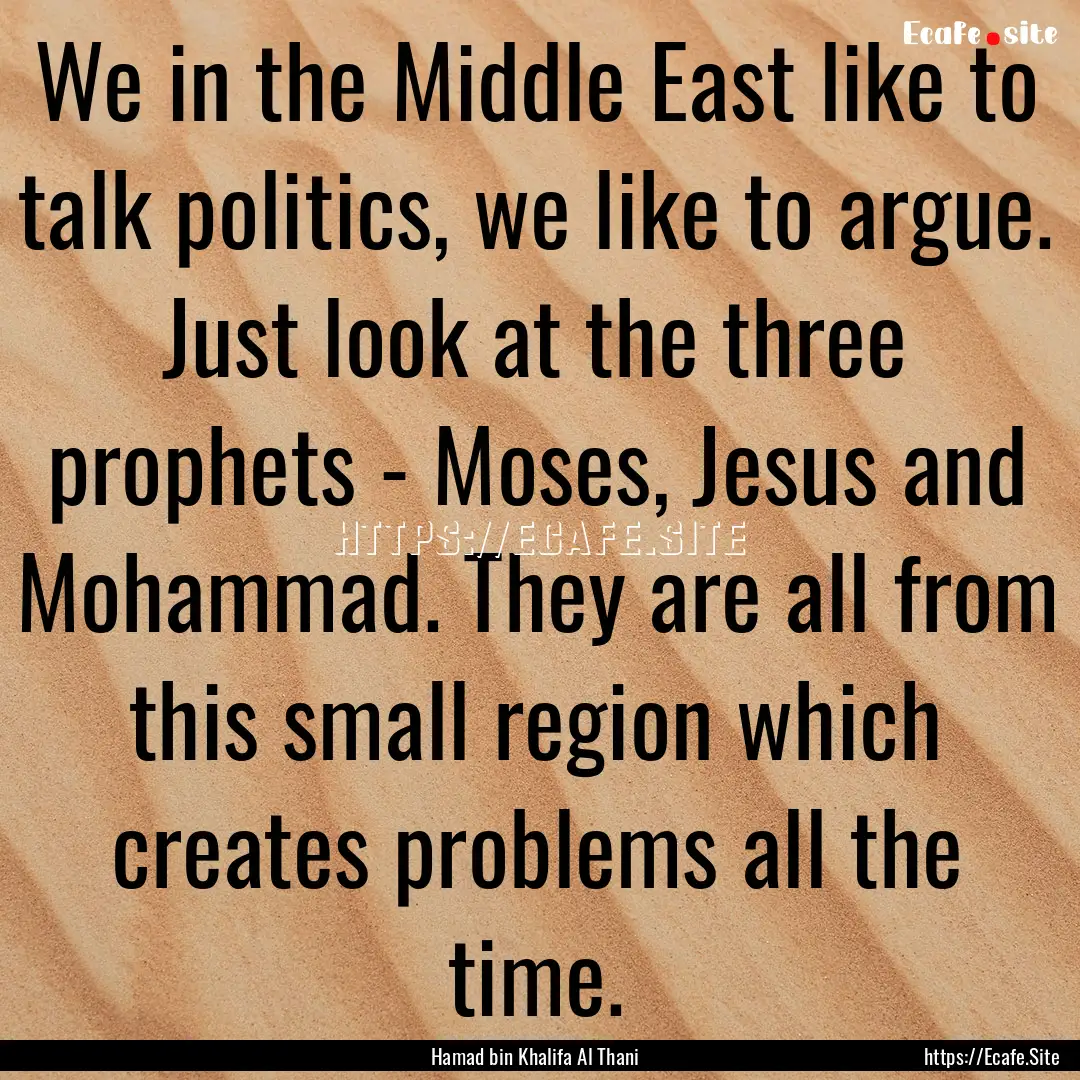 We in the Middle East like to talk politics,.... : Quote by Hamad bin Khalifa Al Thani