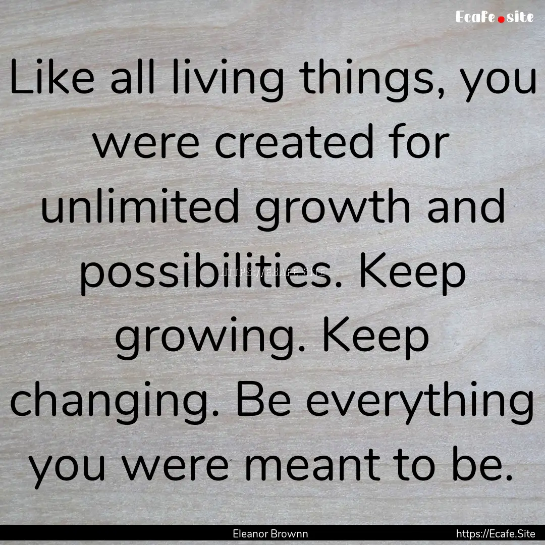 Like all living things, you were created.... : Quote by Eleanor Brownn