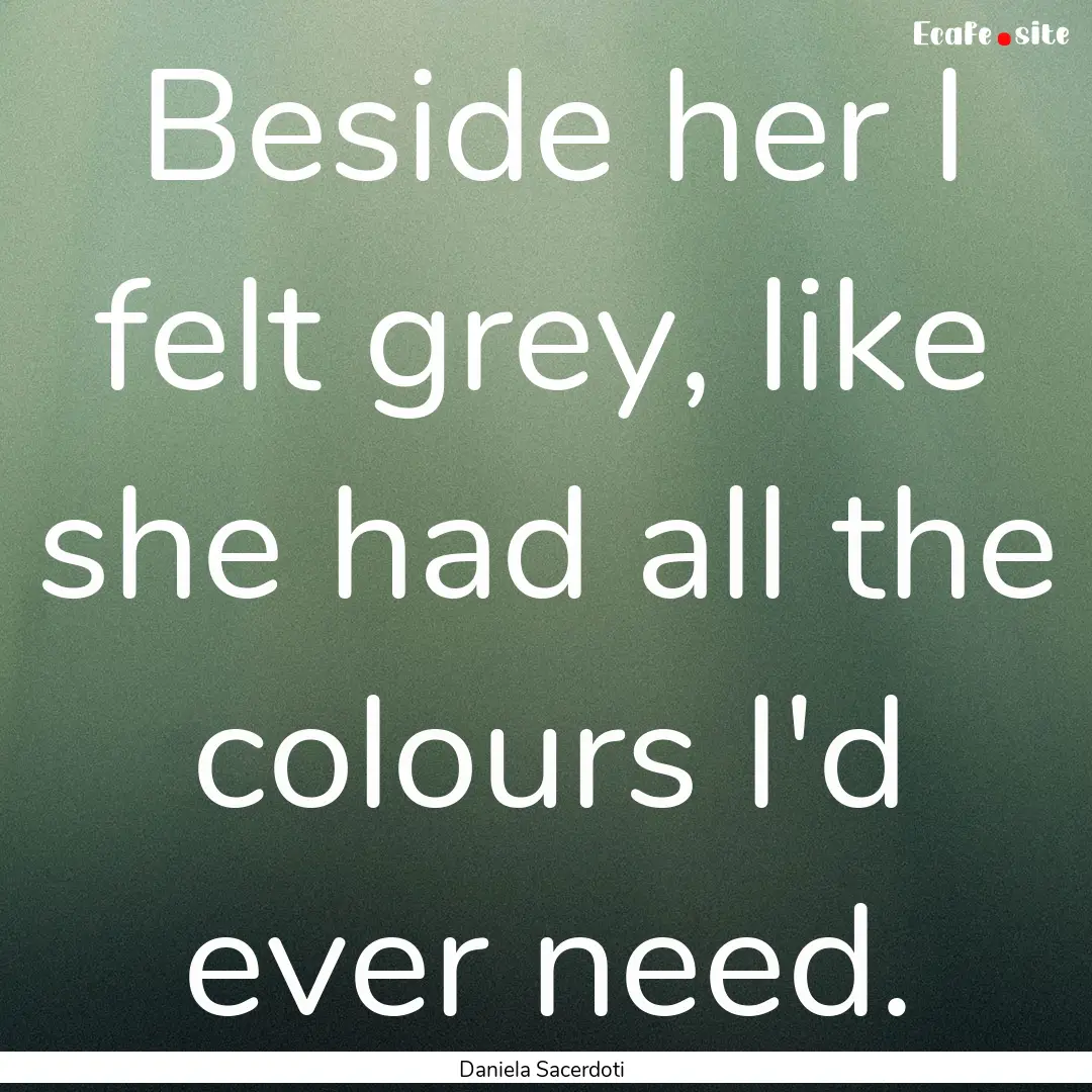 Beside her I felt grey, like she had all.... : Quote by Daniela Sacerdoti