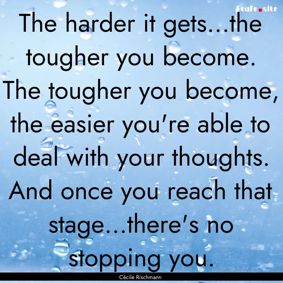 The harder it gets...the tougher you become..... : Quote by Cécile Rischmann